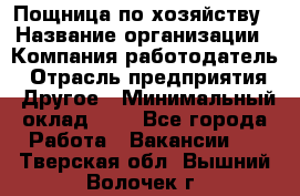 Пощница по хозяйству › Название организации ­ Компания-работодатель › Отрасль предприятия ­ Другое › Минимальный оклад ­ 1 - Все города Работа » Вакансии   . Тверская обл.,Вышний Волочек г.